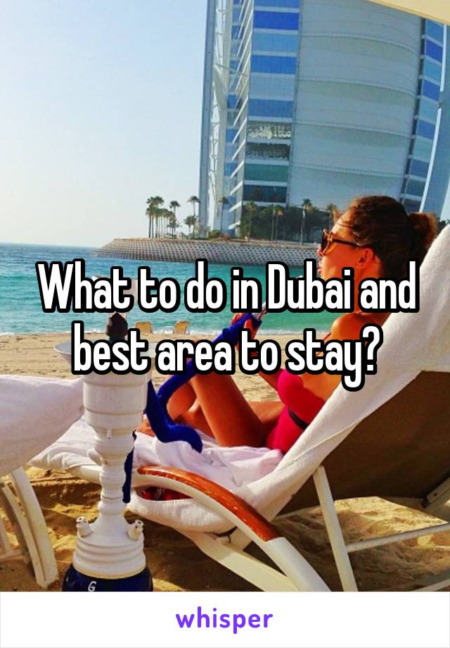 What to do in Dubai and best area to stay?