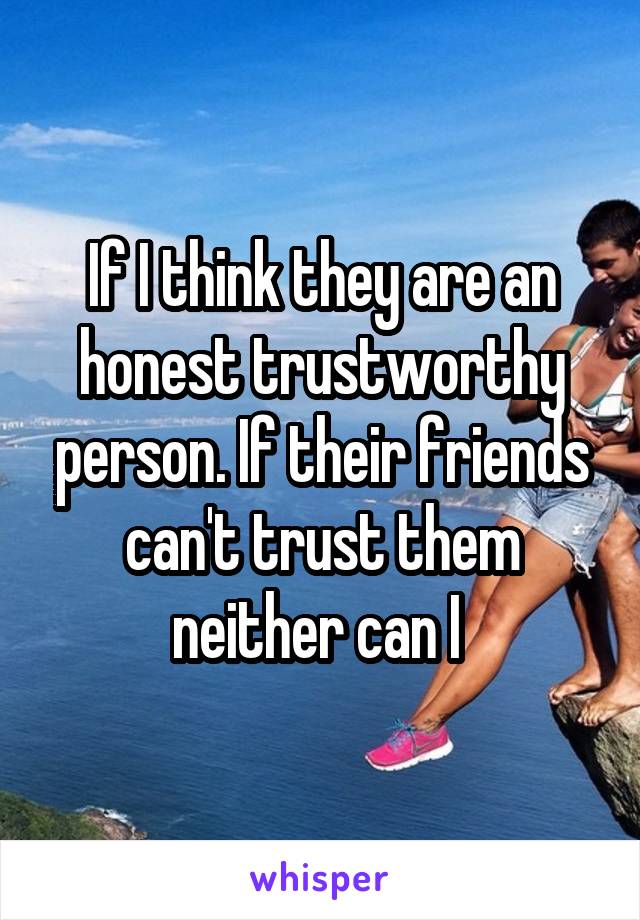 If I think they are an honest trustworthy person. If their friends can't trust them neither can I 