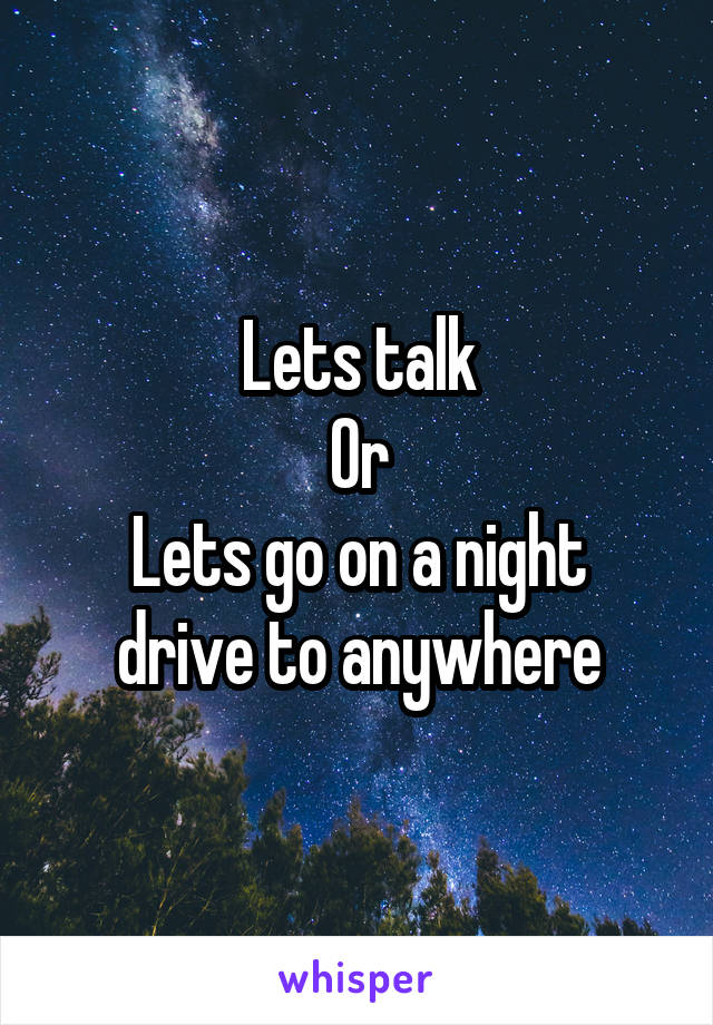 Lets talk
Or
Lets go on a night drive to anywhere