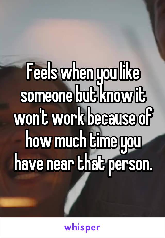 Feels when you like someone but know it won't work because of how much time you have near that person.