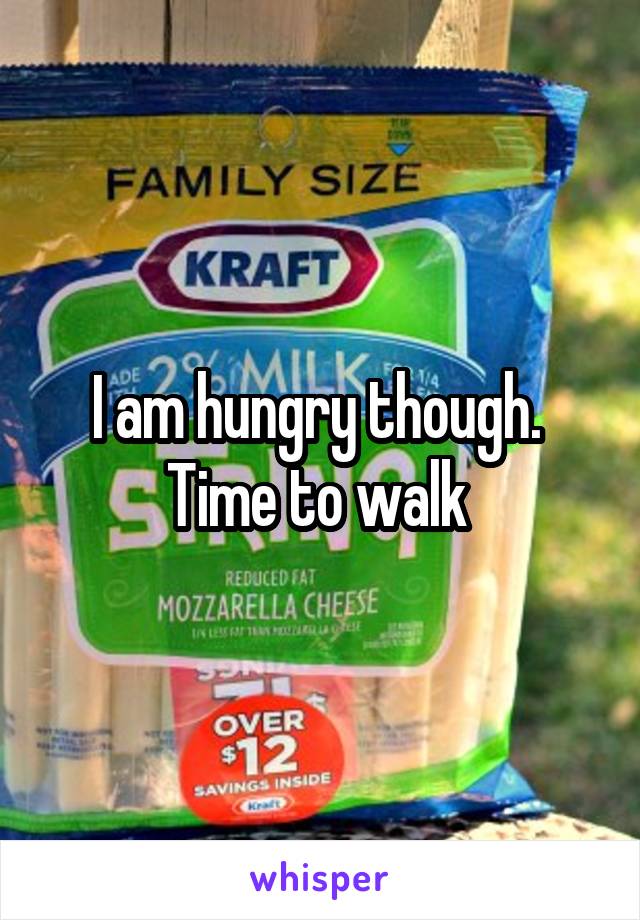 I am hungry though.  Time to walk 
