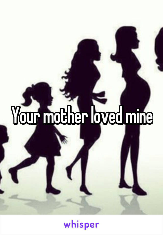 Your mother loved mine