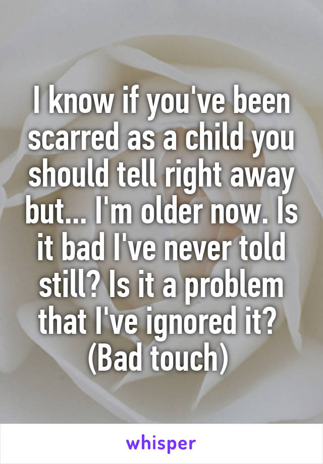 I know if you've been scarred as a child you should tell right away but... I'm older now. Is it bad I've never told still? Is it a problem that I've ignored it? 
(Bad touch) 