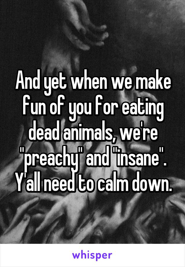 And yet when we make fun of you for eating dead animals, we're "preachy" and "insane". Y'all need to calm down.