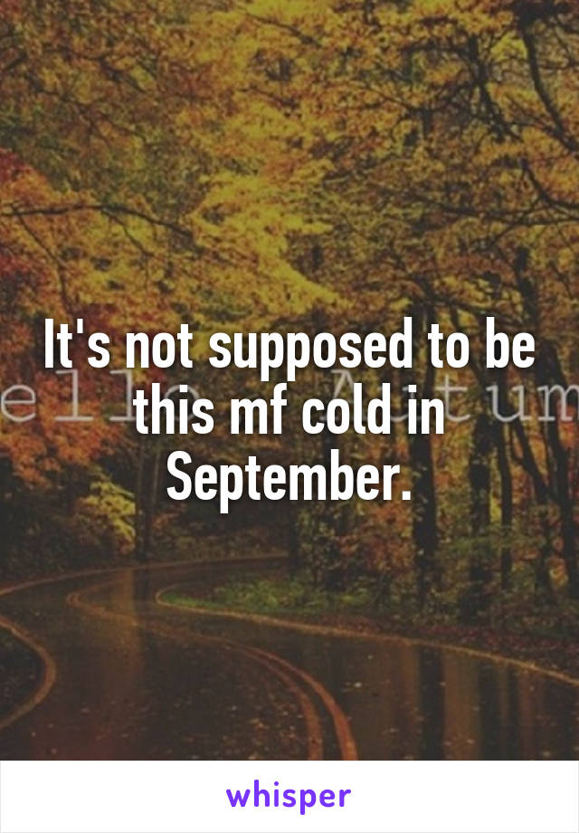 It's not supposed to be this mf cold in September.