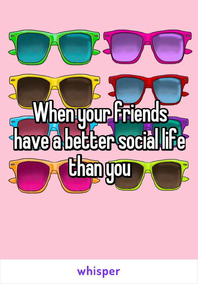 When your friends have a better social life than you