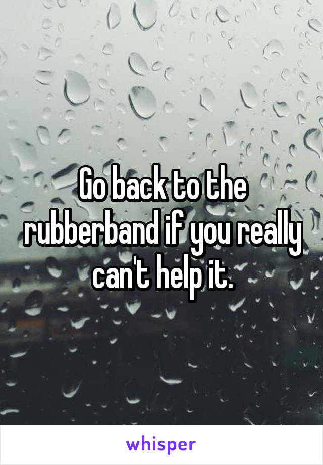 Go back to the rubberband if you really can't help it.