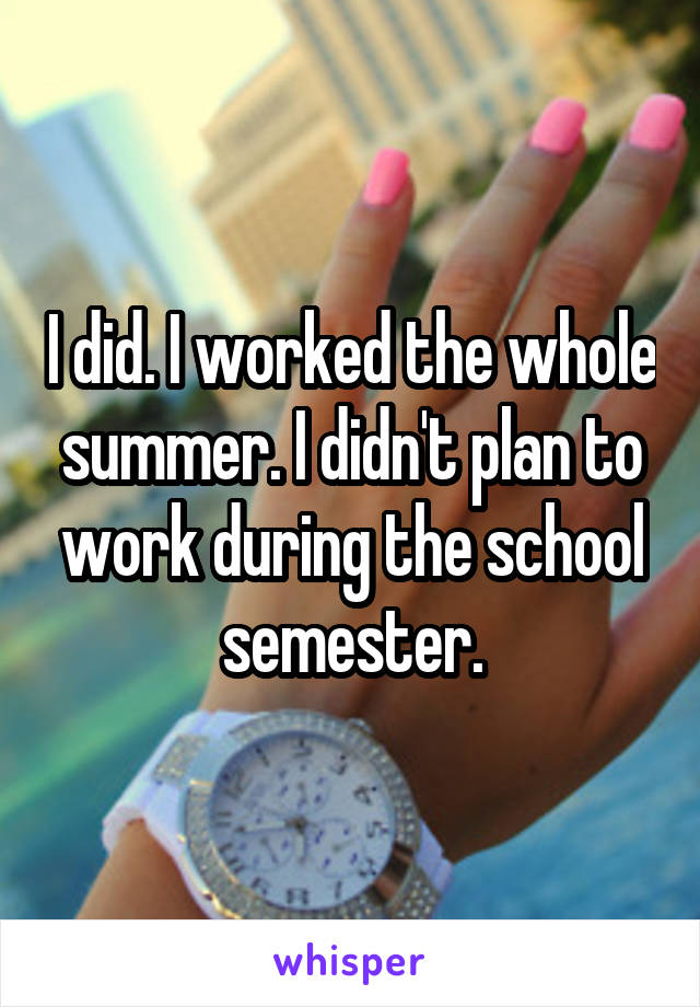 I did. I worked the whole summer. I didn't plan to work during the school semester.