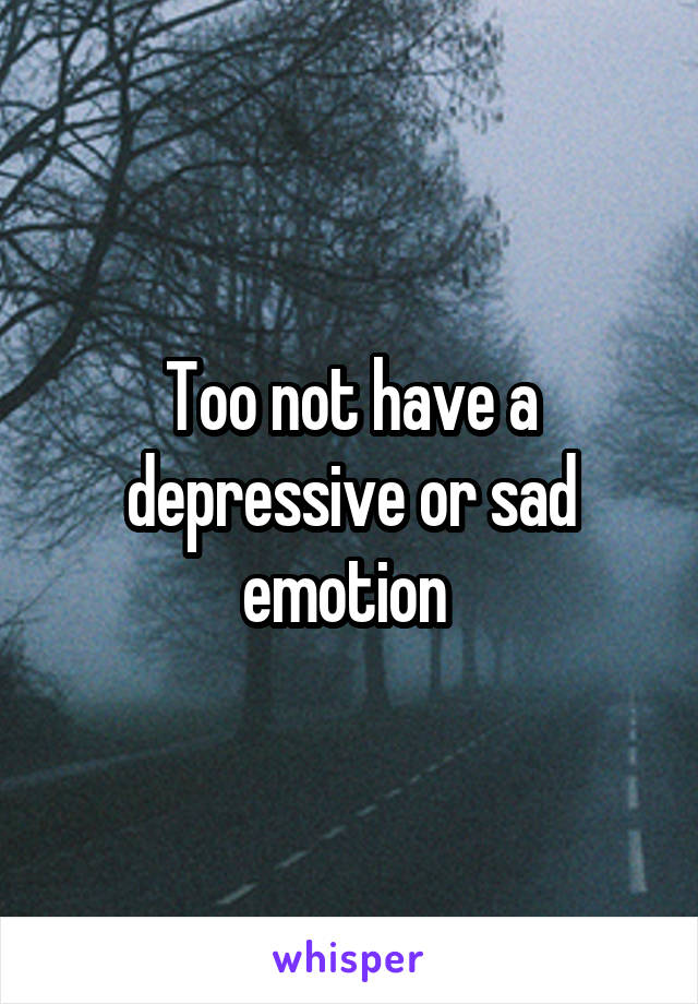 Too not have a depressive or sad emotion 