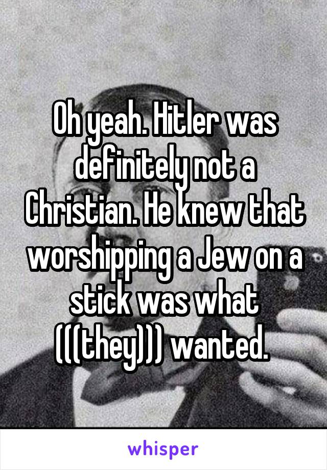 Oh yeah. Hitler was definitely not a Christian. He knew that worshipping a Jew on a stick was what (((they))) wanted. 