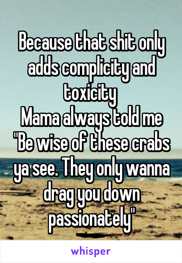 Because that shit only adds complicity and toxicity 
Mama always told me "Be wise of these crabs ya see. They only wanna drag you down passionately"