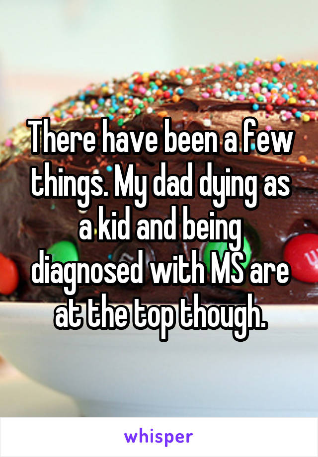 There have been a few things. My dad dying as a kid and being diagnosed with MS are at the top though.