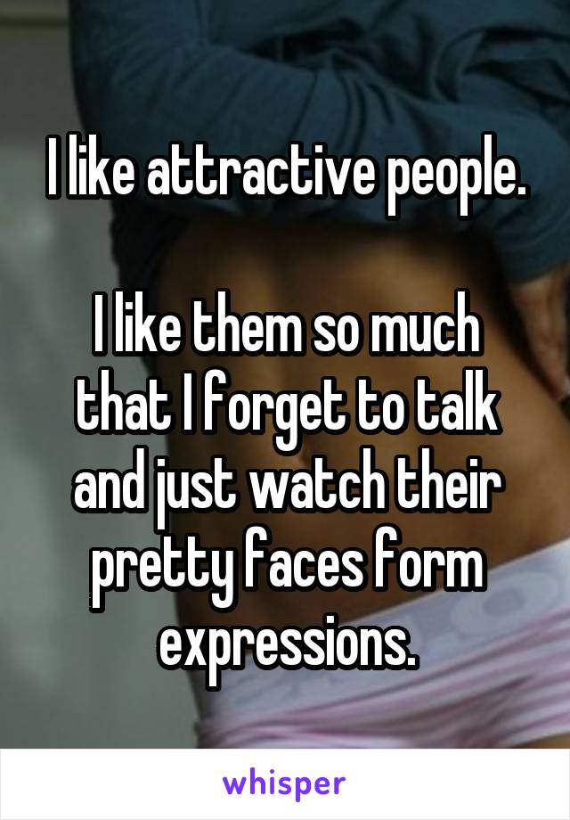 I like attractive people.

I like them so much that I forget to talk and just watch their pretty faces form expressions.
