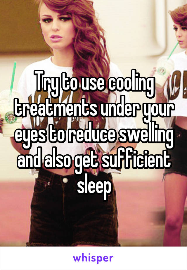 Try to use cooling treatments under your eyes to reduce swelling and also get sufficient sleep