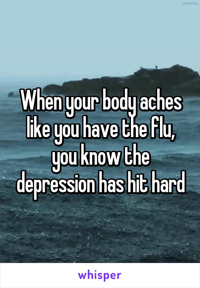When your body aches like you have the flu, you know the depression has hit hard