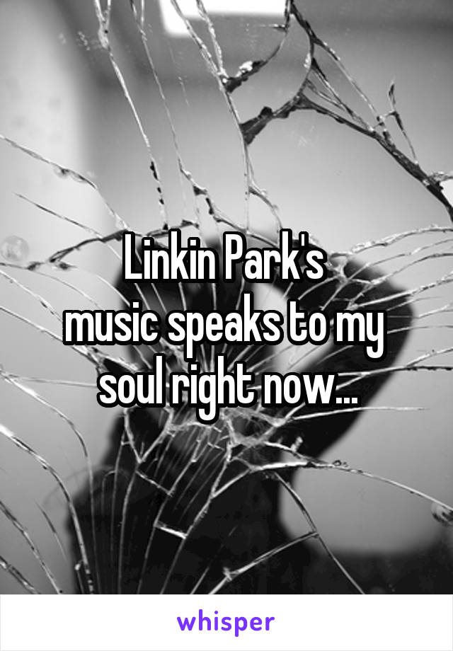 Linkin Park's 
music speaks to my 
soul right now...