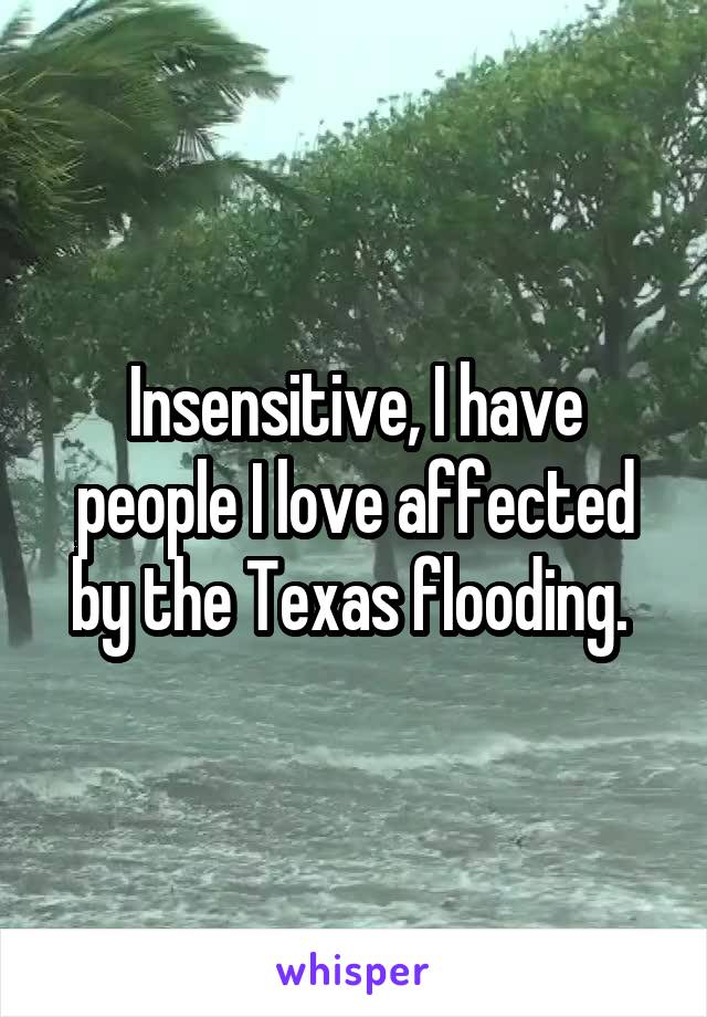 Insensitive, I have people I love affected by the Texas flooding. 