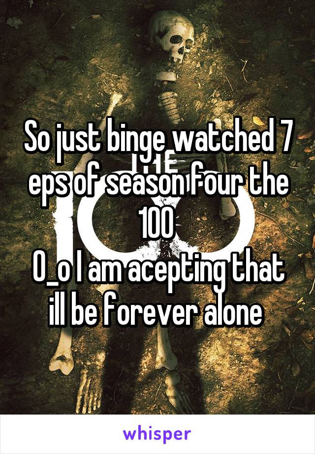So just binge watched 7 eps of season four the 100 
O_o I am acepting that ill be forever alone 