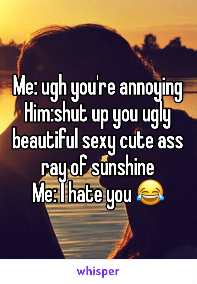 Me: ugh you're annoying 
Him:shut up you ugly beautiful sexy cute ass ray of sunshine 
Me: I hate you 😂