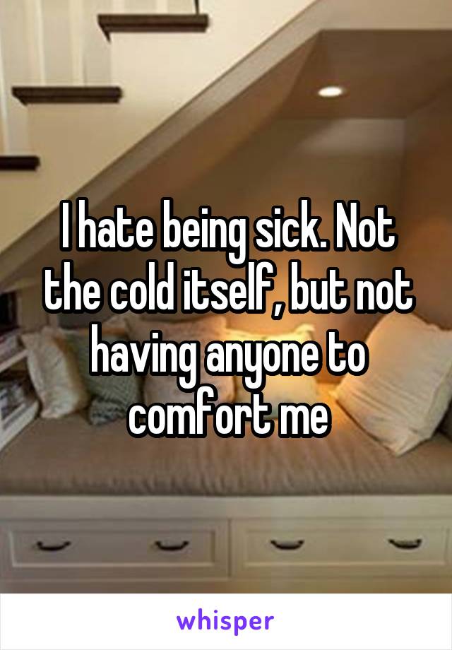 I hate being sick. Not the cold itself, but not having anyone to comfort me