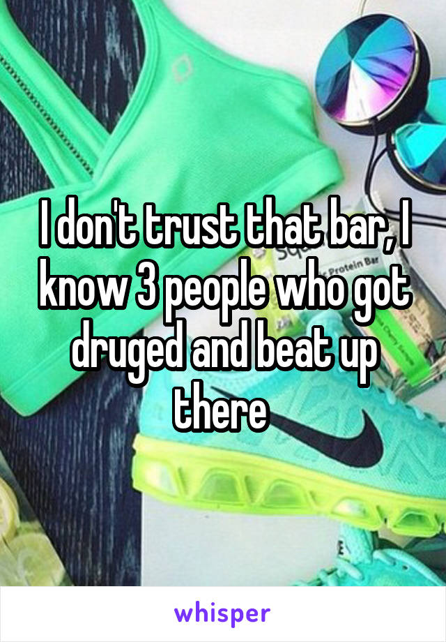 I don't trust that bar, I know 3 people who got druged and beat up there 