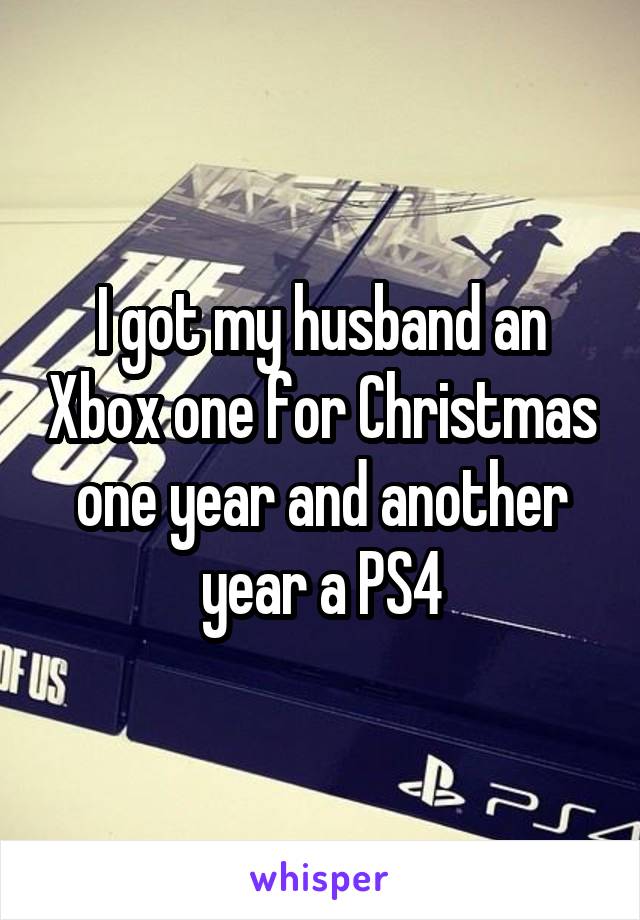 I got my husband an Xbox one for Christmas one year and another year a PS4