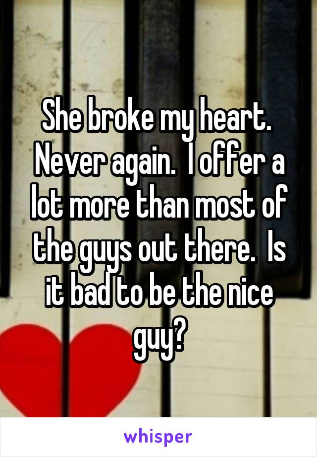 She broke my heart.  Never again.  I offer a lot more than most of the guys out there.  Is it bad to be the nice guy?