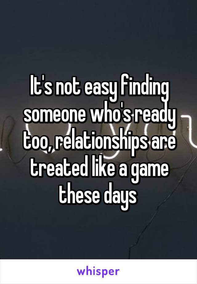 It's not easy finding someone who's ready too, relationships are treated like a game these days 