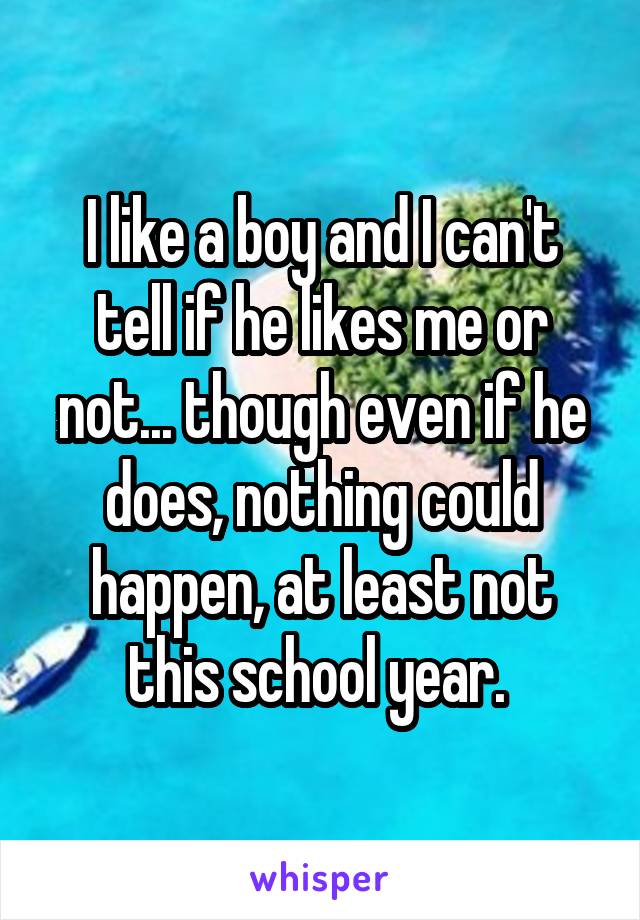 I like a boy and I can't tell if he likes me or not... though even if he does, nothing could happen, at least not this school year. 