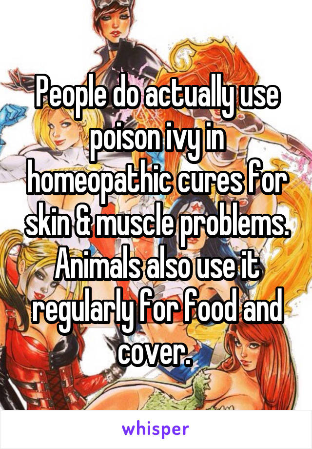 People do actually use poison ivy in homeopathic cures for skin & muscle problems. Animals also use it regularly for food and cover. 