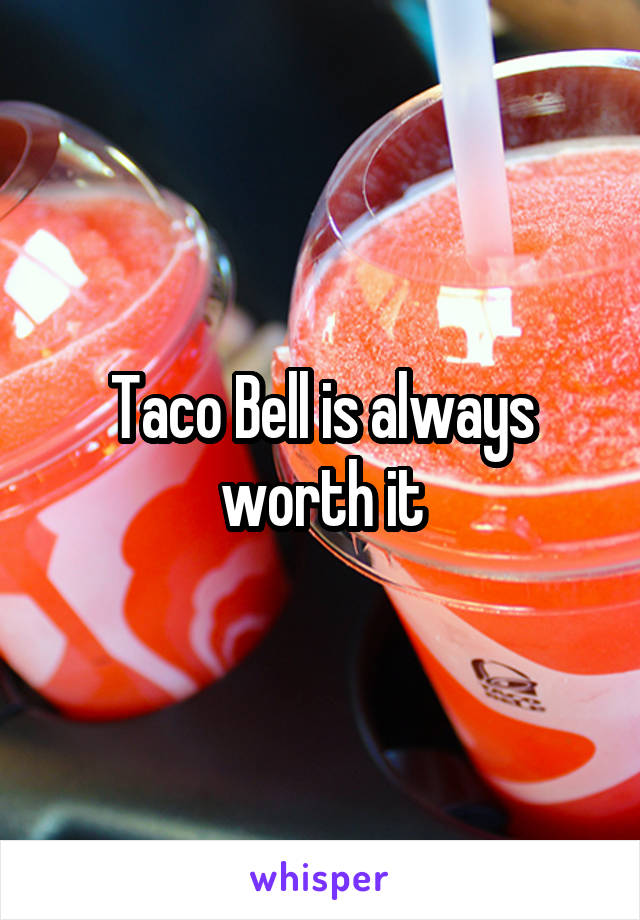 Taco Bell is always worth it