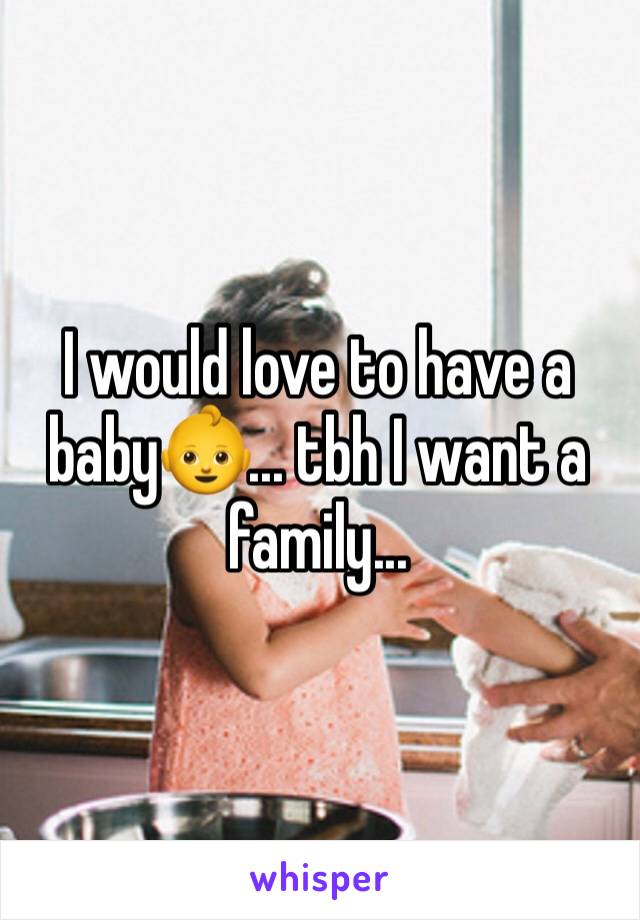 I would love to have a baby👶... tbh I want a family...