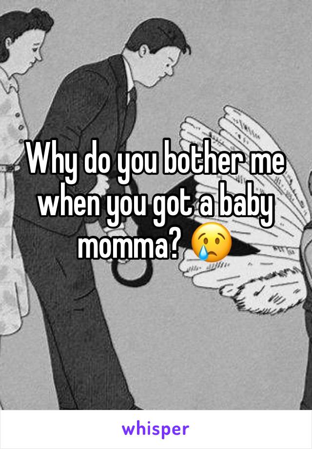 Why do you bother me when you got a baby momma? 😢