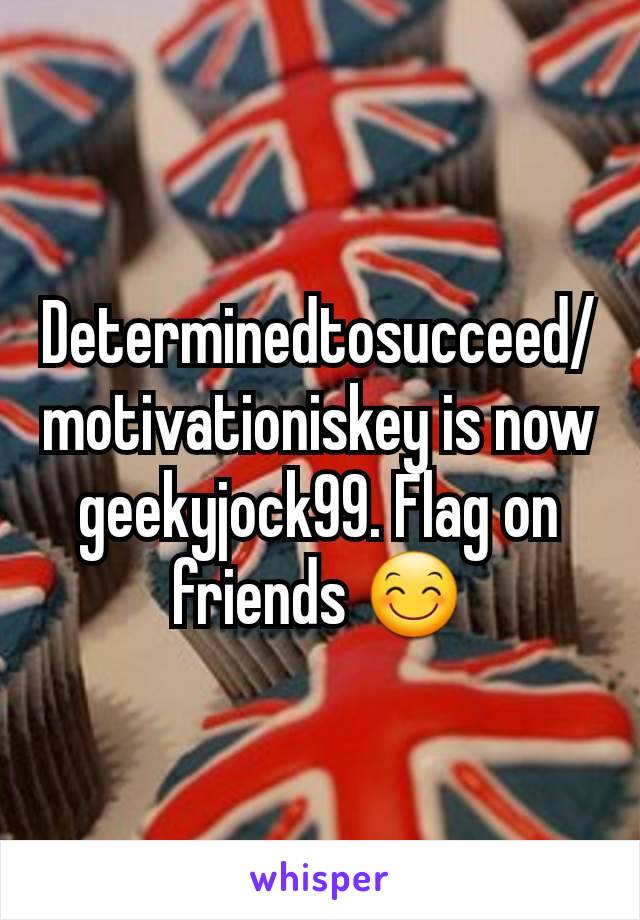 Determinedtosucceed/motivationiskey is now geekyjock99. Flag on friends 😊