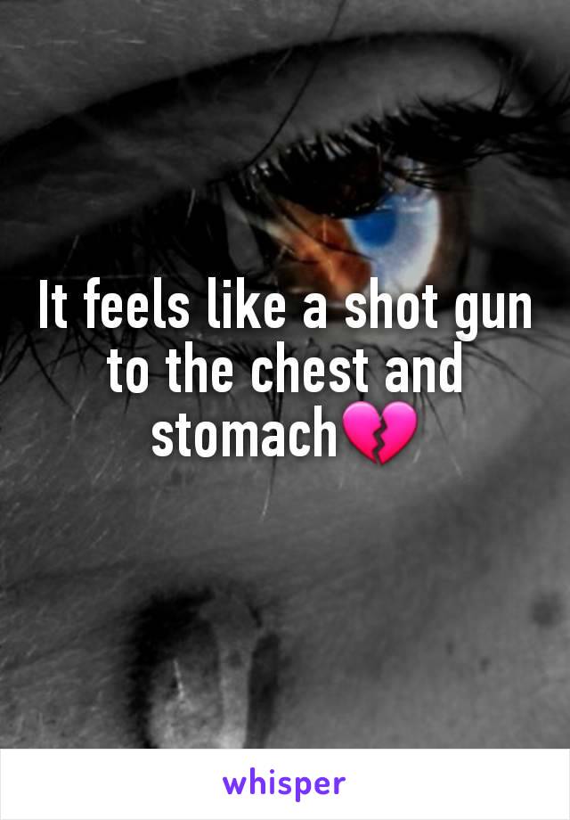 It feels like a shot gun to the chest and stomach💔