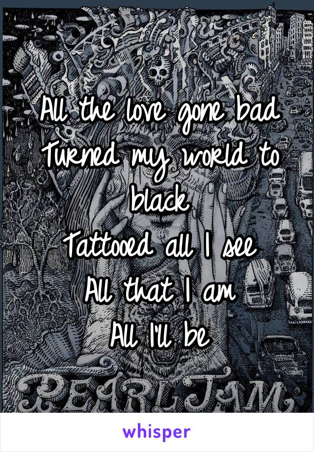 All the love gone bad
Turned my world to black
Tattooed all I see
All that I am
All I'll be