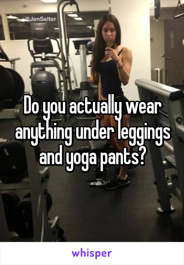 Do you actually wear anything under leggings and yoga pants?