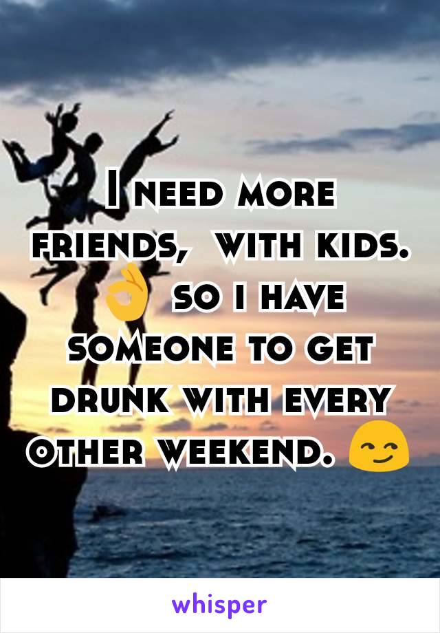 I need more friends,  with kids. 👌 so i have someone to get drunk with every other weekend. 😏
