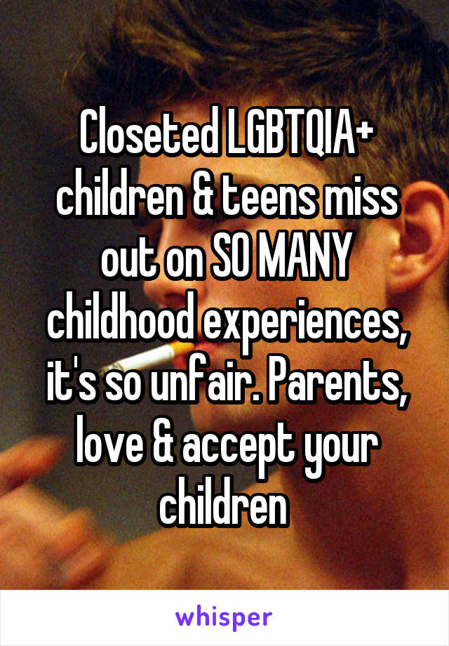 Closeted LGBTQIA+ children & teens miss out on SO MANY childhood experiences, it's so unfair. Parents, love & accept your children 