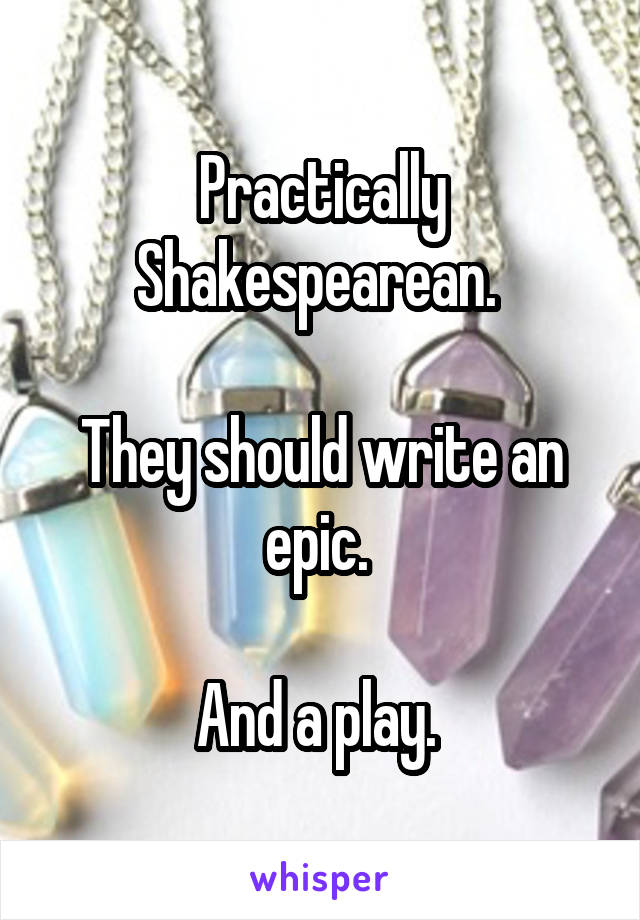 Practically Shakespearean. 

They should write an epic. 

And a play. 