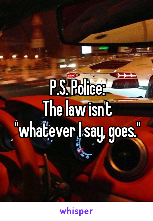 P.S. Police:
The law isn't
"whatever I say, goes."