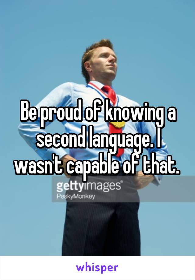 Be proud of knowing a second language. I wasn't capable of that. 