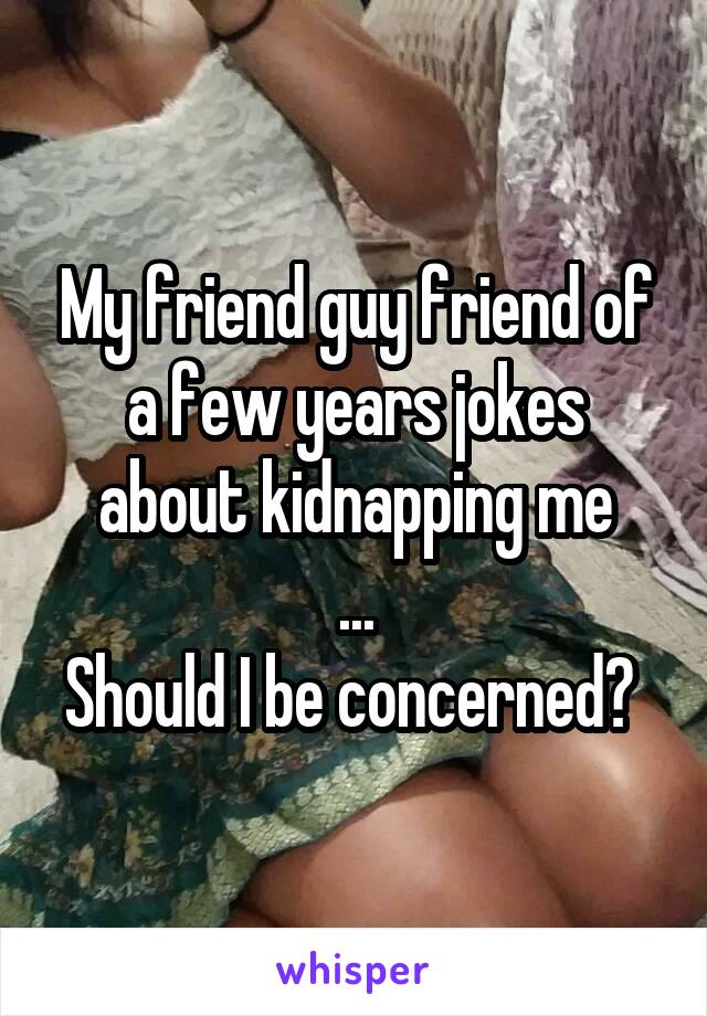 My friend guy friend of a few years jokes about kidnapping me
...
Should I be concerned? 