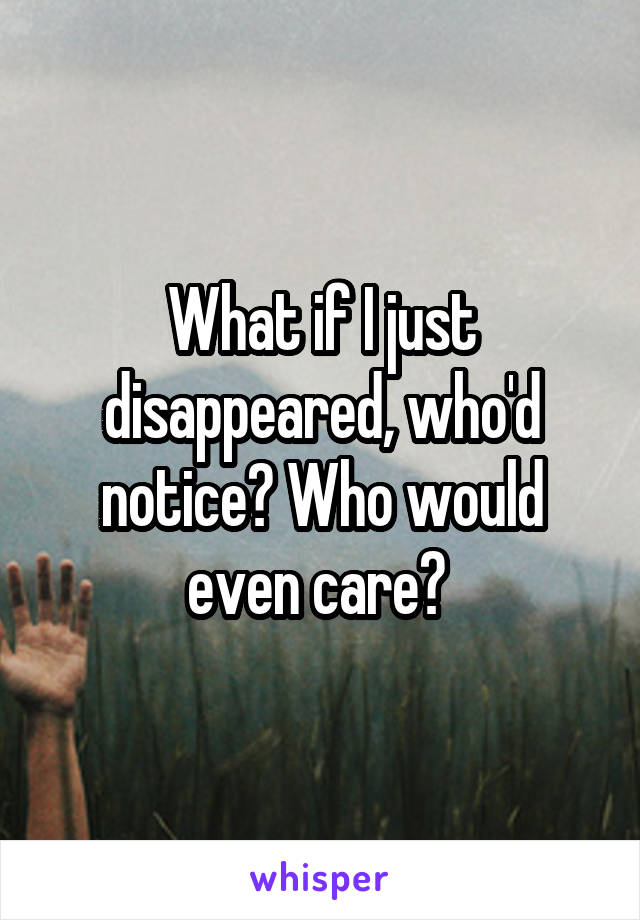 What if I just disappeared, who'd notice? Who would even care? 