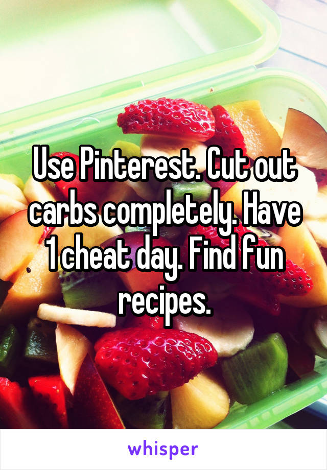 Use Pinterest. Cut out carbs completely. Have 1 cheat day. Find fun recipes.