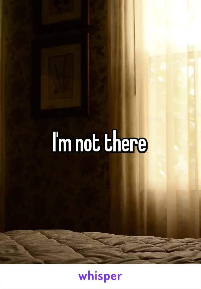 I'm not there 