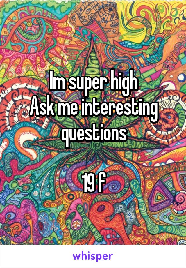 Im super high
Ask me interesting questions

19 f