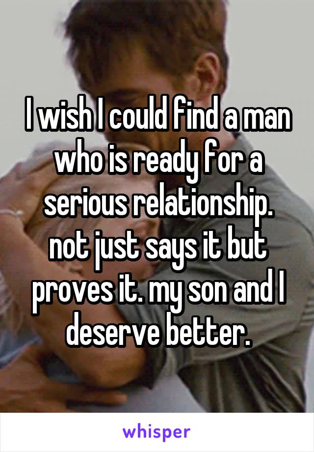 I wish I could find a man who is ready for a serious relationship. not just says it but proves it. my son and I deserve better.