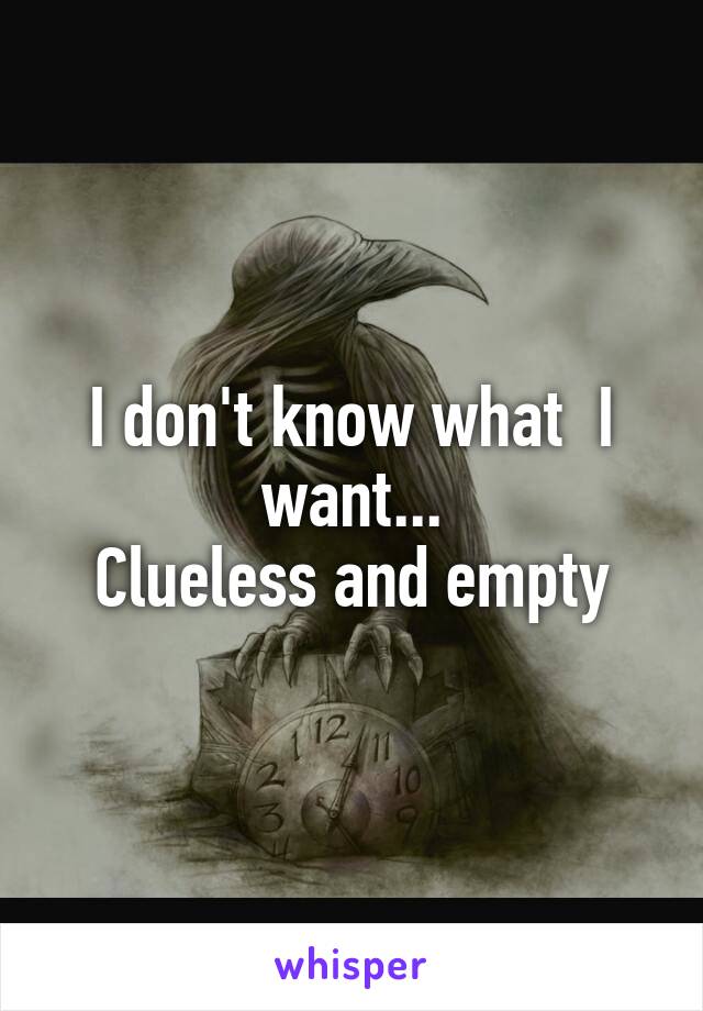 I don't know what  I want...
Clueless and empty