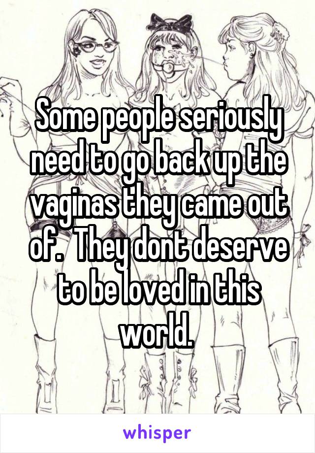 Some people seriously need to go back up the vaginas they came out of.  They dont deserve to be loved in this world. 